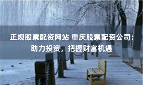正规股票配资网站 重庆股票配资公司：助力投资，把握财富机遇