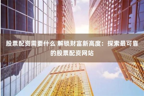 股票配资需要什么 解锁财富新高度：探索最可靠的股票配资网站