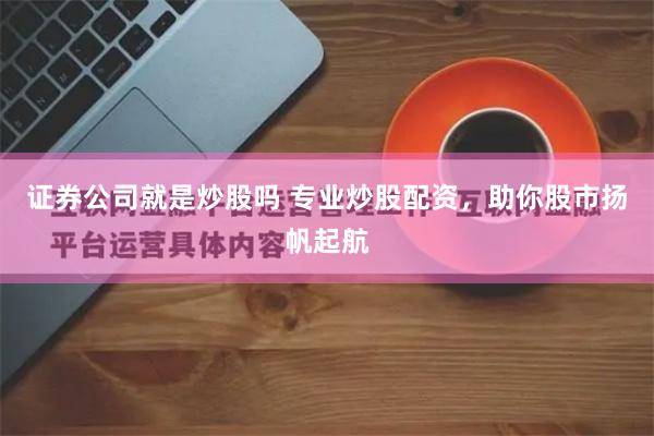证券公司就是炒股吗 专业炒股配资，助你股市扬帆起航