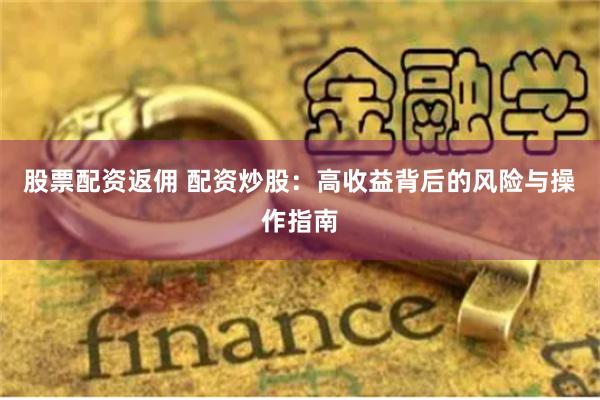 股票配资返佣 配资炒股：高收益背后的风险与操作指南