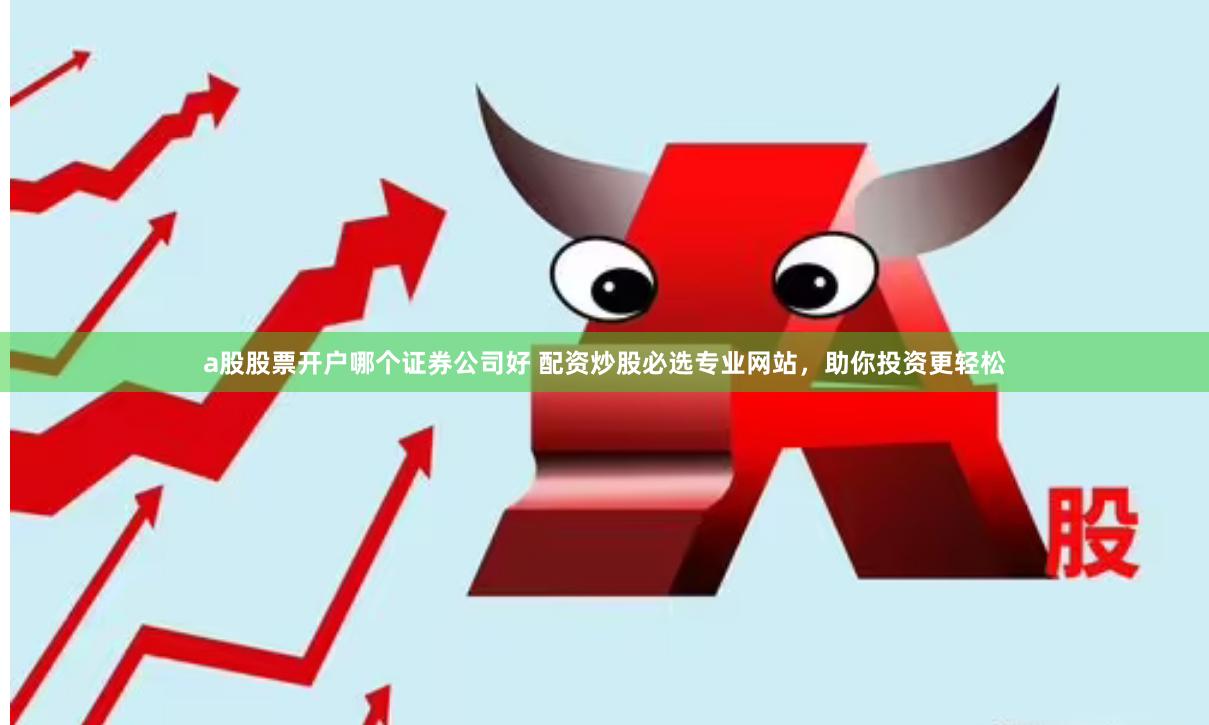 a股股票开户哪个证券公司好 配资炒股必选专业网站，助你投资更轻松