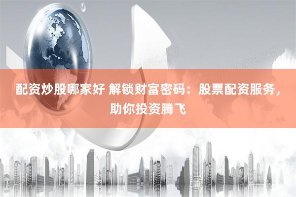配资炒股哪家好 解锁财富密码：股票配资服务，助你投资腾飞