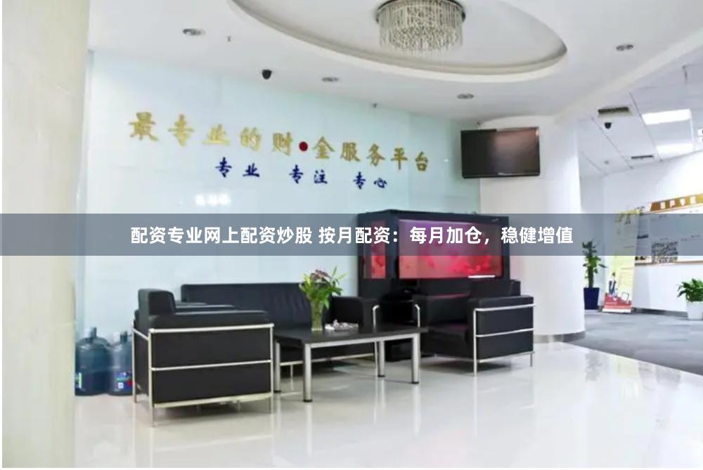 配资专业网上配资炒股 按月配资：每月加仓，稳健增值