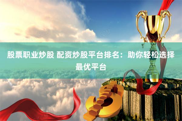 股票职业炒股 配资炒股平台排名：助你轻松选择最优平台