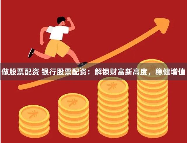 做股票配资 银行股票配资：解锁财富新高度，稳健增值