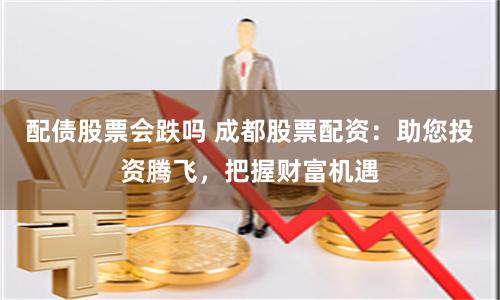 配债股票会跌吗 成都股票配资：助您投资腾飞，把握财富机遇