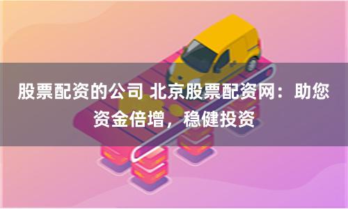 股票配资的公司 北京股票配资网：助您资金倍增，稳健投资