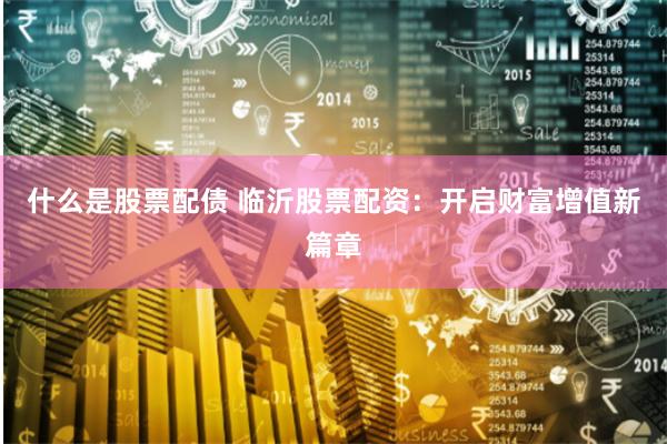 什么是股票配债 临沂股票配资：开启财富增值新篇章