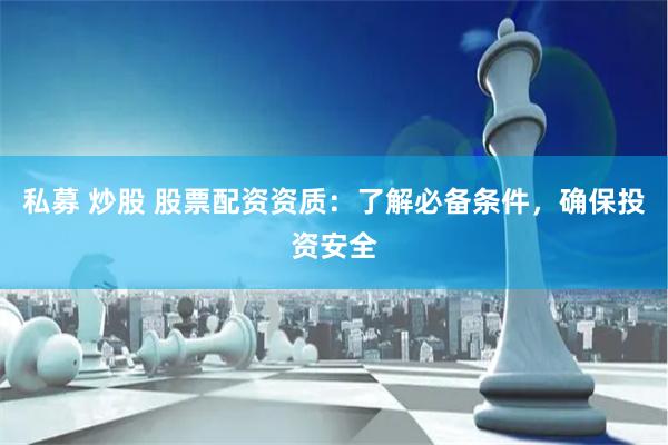 私募 炒股 股票配资资质：了解必备条件，确保投资安全