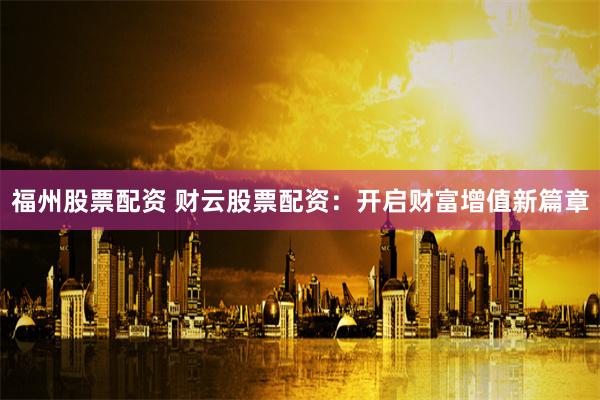 福州股票配资 财云股票配资：开启财富增值新篇章