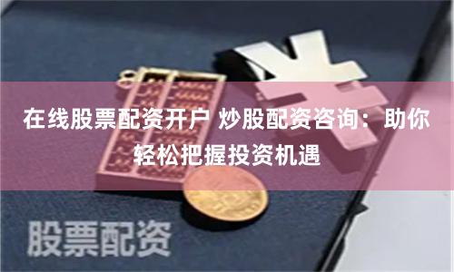 在线股票配资开户 炒股配资咨询：助你轻松把握投资机遇