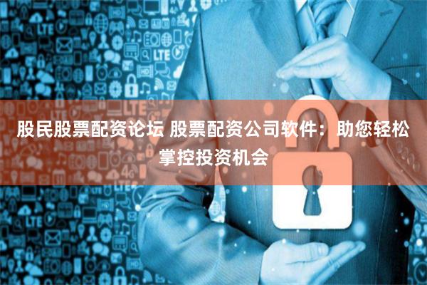 股民股票配资论坛 股票配资公司软件：助您轻松掌控投资机会