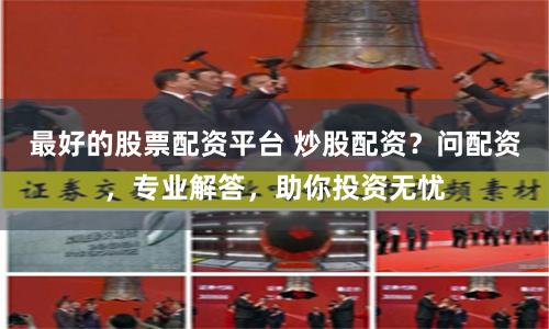最好的股票配资平台 炒股配资？问配资，专业解答，助你投资无忧