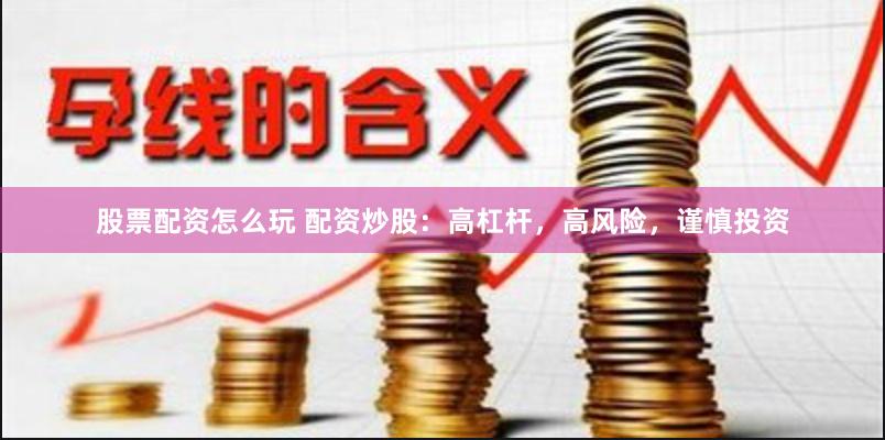 股票配资怎么玩 配资炒股：高杠杆，高风险，谨慎投资