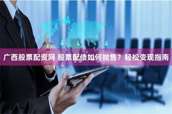 广西股票配资网 股票配债如何抛售？轻松变现指南