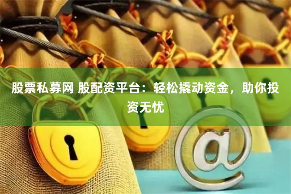 股票私募网 股配资平台：轻松撬动资金，助你投资无忧