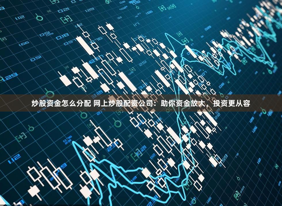 炒股资金怎么分配 网上炒股配资公司：助你资金放大，投资更从容