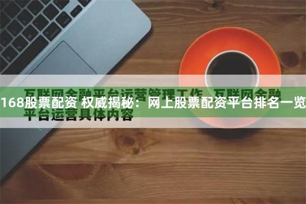168股票配资 权威揭秘：网上股票配资平台排名一览