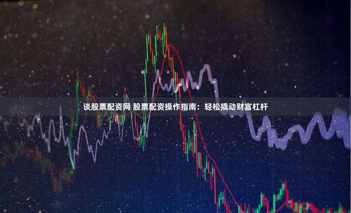 谈股票配资网 股票配资操作指南：轻松撬动财富杠杆