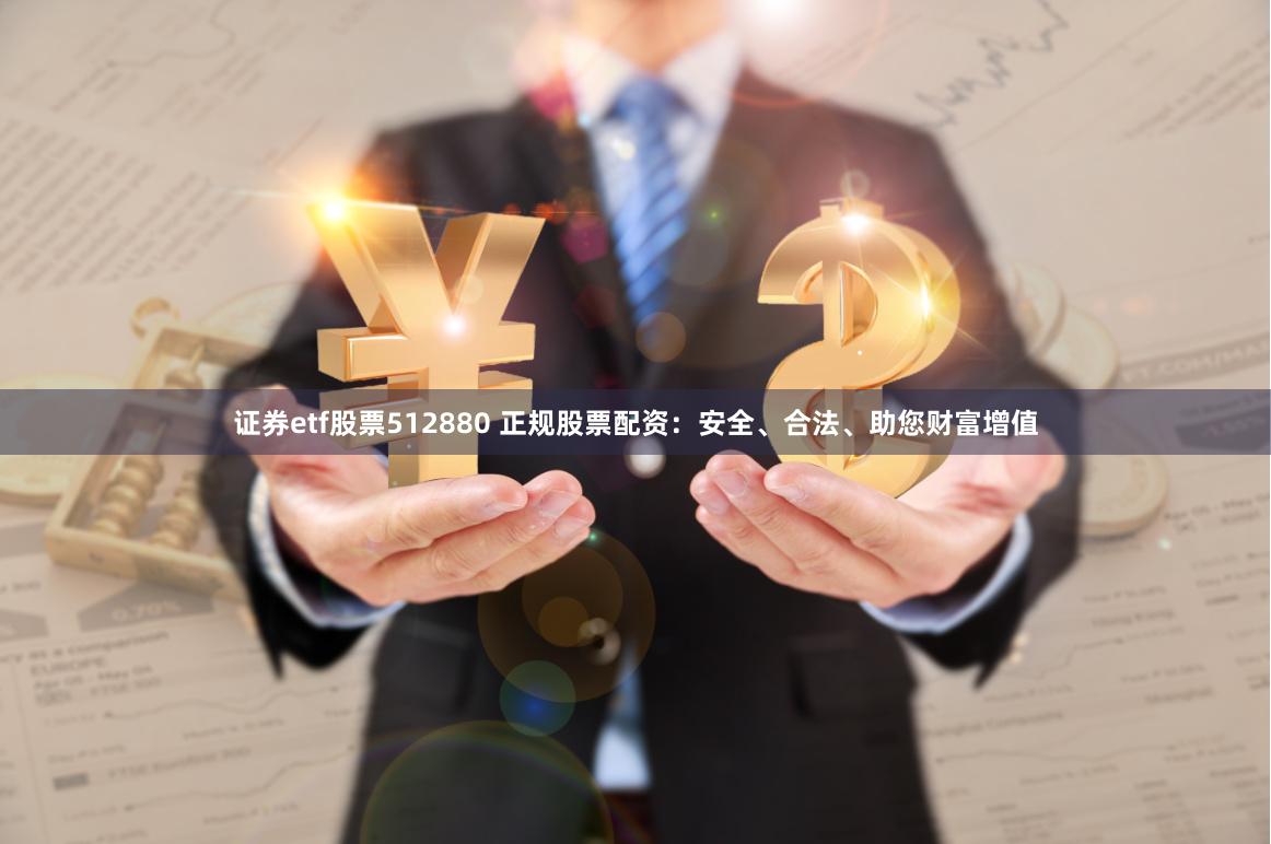 证券etf股票512880 正规股票配资：安全、合法、助您财富增值