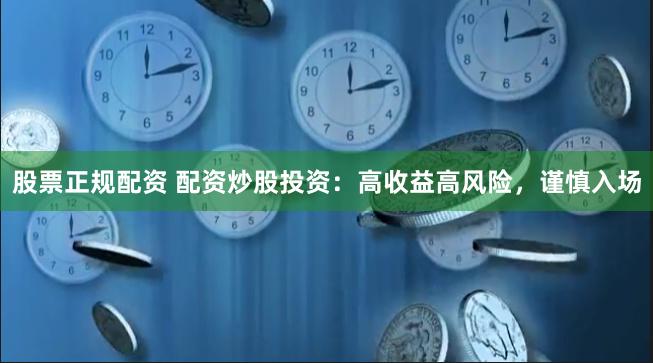 股票正规配资 配资炒股投资：高收益高风险，谨慎入场