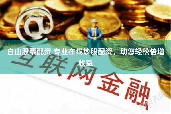 白山股票配资 专业在线炒股配资，助您轻松倍增收益