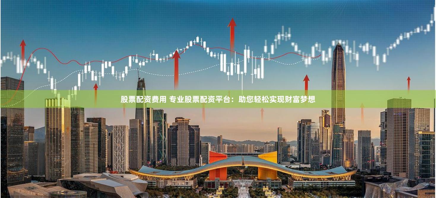 股票配资费用 专业股票配资平台：助您轻松实现财富梦想
