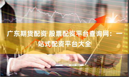 广东期货配资 股票配资平台查询网：一站式配资平台大全