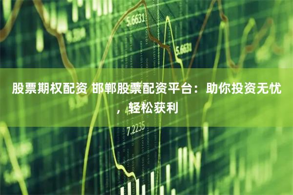 股票期权配资 邯郸股票配资平台：助你投资无忧，轻松获利