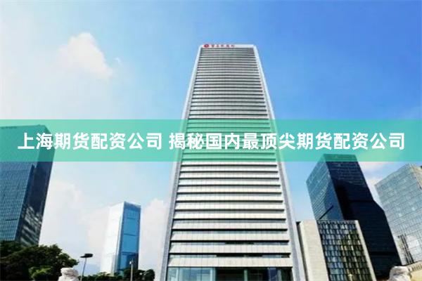 上海期货配资公司 揭秘国内最顶尖期货配资公司