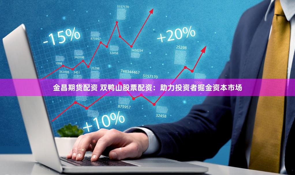 金昌期货配资 双鸭山股票配资：助力投资者掘金资本市场