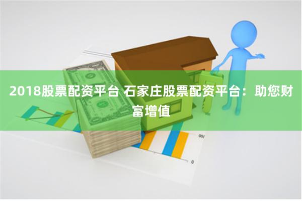 2018股票配资平台 石家庄股票配资平台：助您财富增值