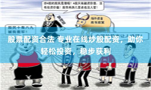 股票配资合法 专业在线炒股配资，助你轻松投资，稳步获利