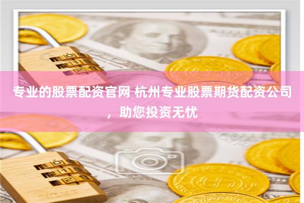 专业的股票配资官网 杭州专业股票期货配资公司，助您投资无忧