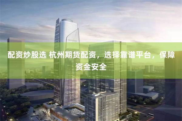 配资炒股选 杭州期货配资，选择靠谱平台，保障资金安全