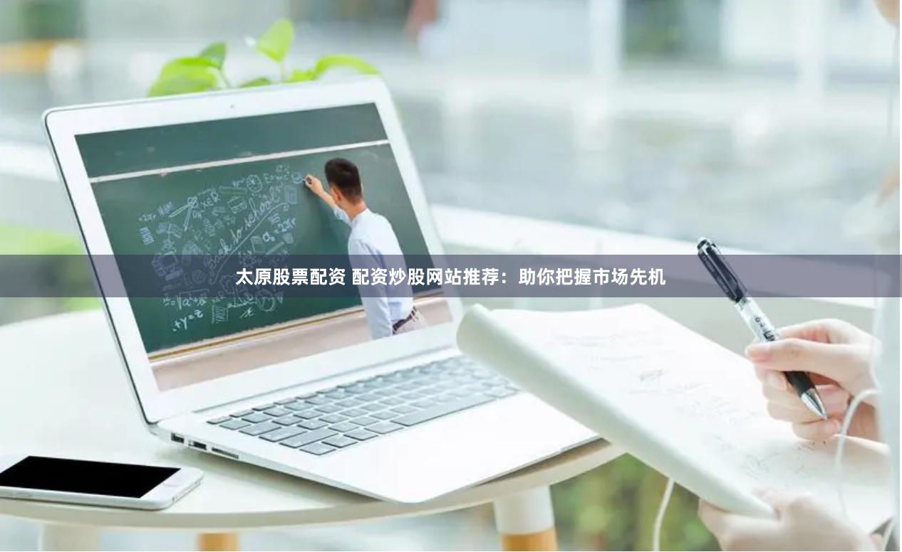 太原股票配资 配资炒股网站推荐：助你把握市场先机