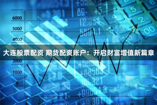 大连股票配资 期货配资账户：开启财富增值新篇章