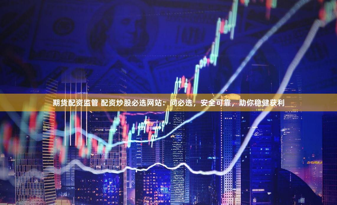 期货配资监管 配资炒股必选网站：问必选，安全可靠，助你稳健获利