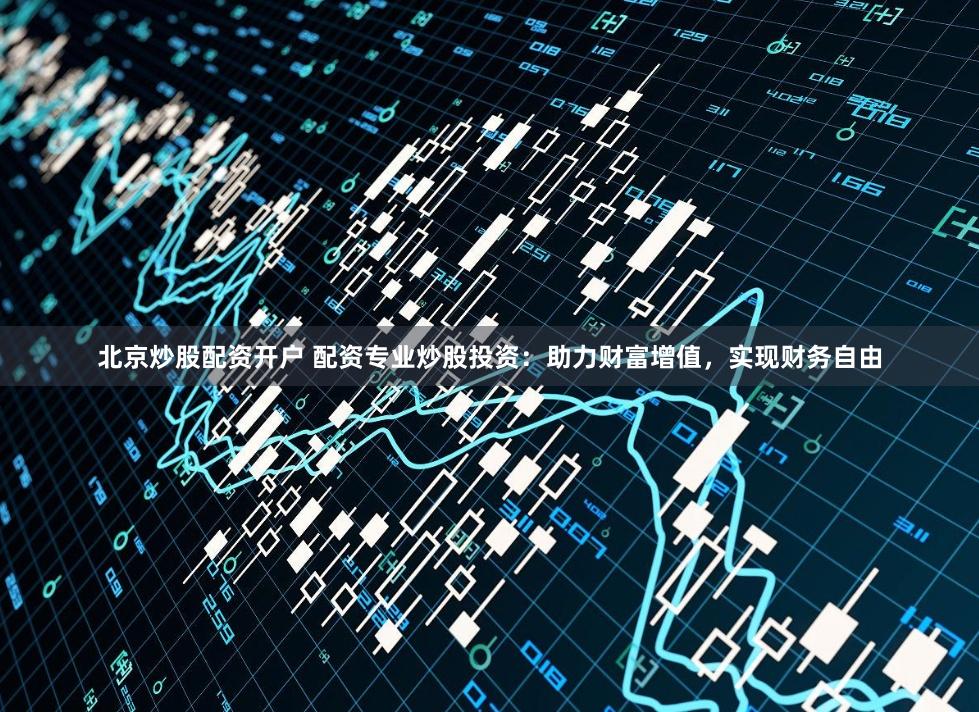 北京炒股配资开户 配资专业炒股投资：助力财富增值，实现财务自由