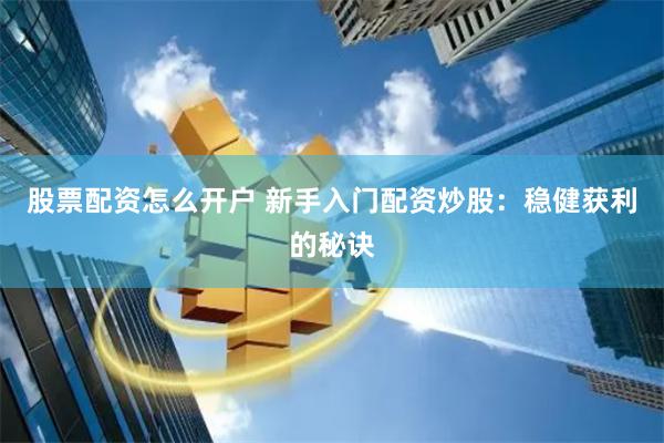 股票配资怎么开户 新手入门配资炒股：稳健获利的秘诀