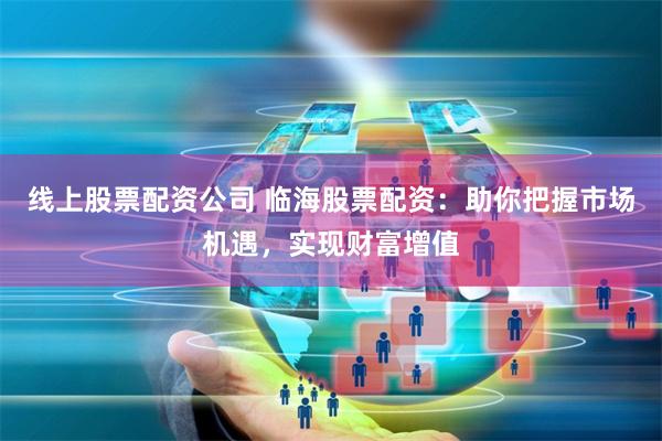 线上股票配资公司 临海股票配资：助你把握市场机遇，实现财富增值