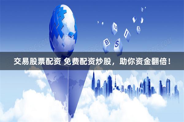 交易股票配资 免费配资炒股，助你资金翻倍！