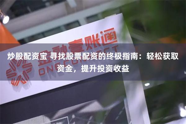 炒股配资宝 寻找股票配资的终极指南：轻松获取资金，提升投资收益