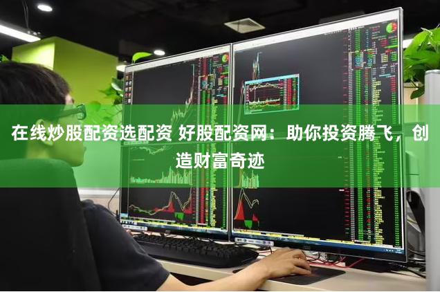 在线炒股配资选配资 好股配资网：助你投资腾飞，创造财富奇迹