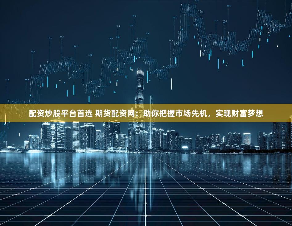 配资炒股平台首选 期货配资网：助你把握市场先机，实现财富梦想