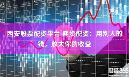 西安股票配资平台 期货配资：用别人的钱，放大你的收益