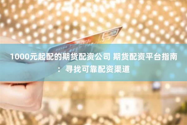 1000元起配的期货配资公司 期货配资平台指南:寻找可靠配资渠道