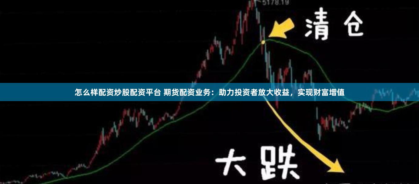 怎么样配资炒股配资平台 期货配资业务:助力投资者放大收益,实现财富增值