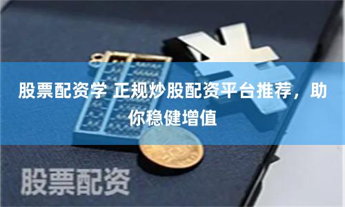 股票配资学 正规炒股配资平台推荐，助你稳健增值