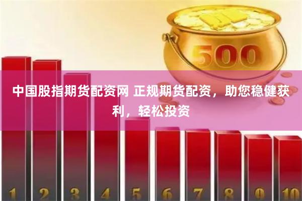 中国股指期货配资网 正规期货配资，助您稳健获利，轻松投资